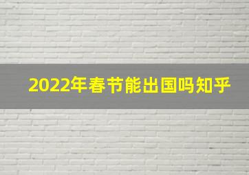 2022年春节能出国吗知乎