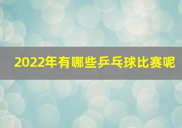 2022年有哪些乒乓球比赛呢