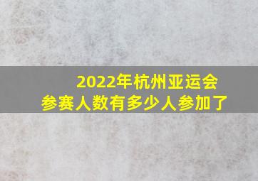 2022年杭州亚运会参赛人数有多少人参加了