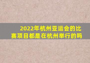 2022年杭州亚运会的比赛项目都是在杭州举行的吗