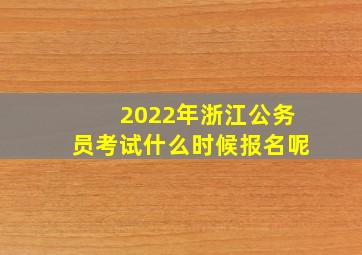 2022年浙江公务员考试什么时候报名呢