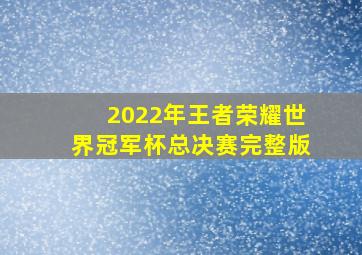 2022年王者荣耀世界冠军杯总决赛完整版