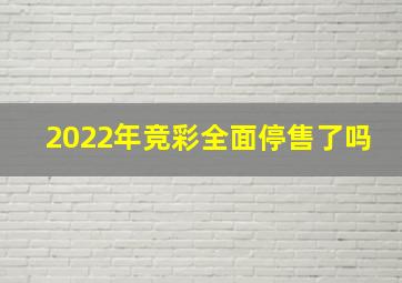 2022年竞彩全面停售了吗