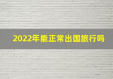 2022年能正常出国旅行吗