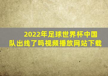 2022年足球世界杯中国队出线了吗视频播放网站下载