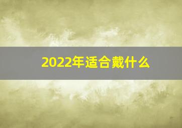 2022年适合戴什么