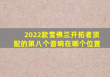 2022款雪佛兰开拓者顶配的第八个音响在哪个位置