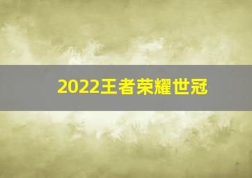 2022王者荣耀世冠