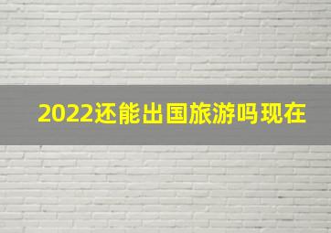 2022还能出国旅游吗现在