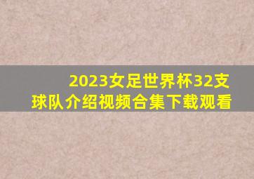 2023女足世界杯32支球队介绍视频合集下载观看