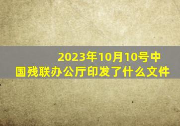 2023年10月10号中国残联办公厅印发了什么文件