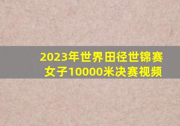 2023年世界田径世锦赛女子10000米决赛视频