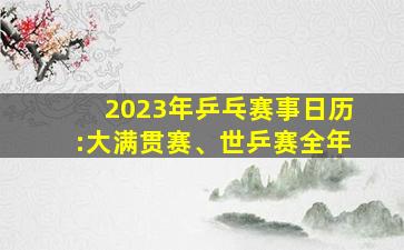 2023年乒乓赛事日历:大满贯赛、世乒赛全年