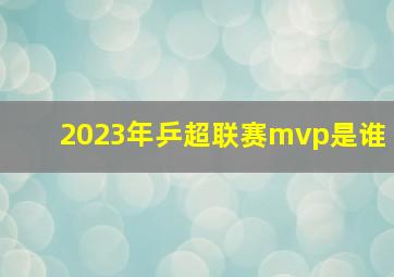 2023年乒超联赛mvp是谁