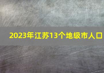 2023年江苏13个地级市人口