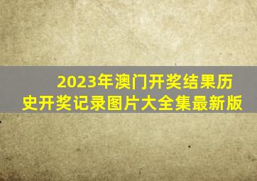 2023年澳门开奖结果历史开奖记录图片大全集最新版