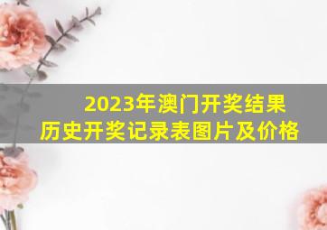 2023年澳门开奖结果历史开奖记录表图片及价格