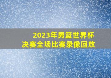 2023年男篮世界杯决赛全场比赛录像回放