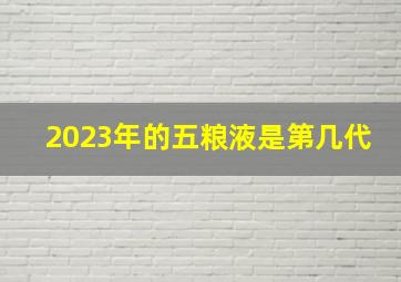 2023年的五粮液是第几代