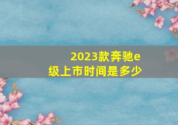 2023款奔驰e级上市时间是多少