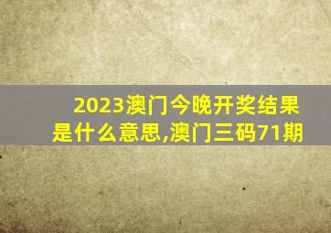 2023澳门今晚开奖结果是什么意思,澳门三码71期