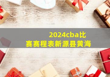 2024cba比赛赛程表新源县黄海