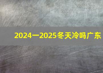 2024一2025冬天冷吗广东