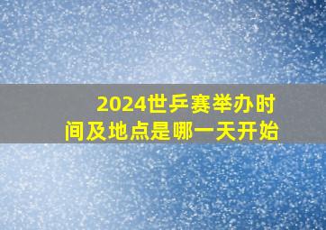 2024世乒赛举办时间及地点是哪一天开始