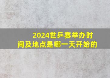 2024世乒赛举办时间及地点是哪一天开始的