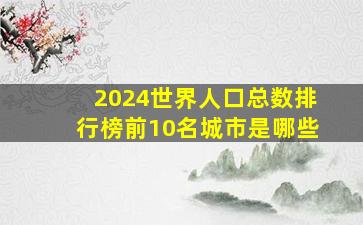 2024世界人口总数排行榜前10名城市是哪些