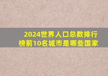 2024世界人口总数排行榜前10名城市是哪些国家