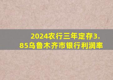 2024农行三年定存3.85乌鲁木齐市银行利润率