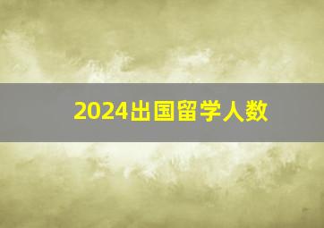 2024出国留学人数