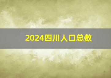 2024四川人口总数