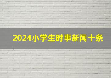 2024小学生时事新闻十条