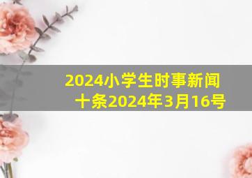 2024小学生时事新闻十条2024年3月16号