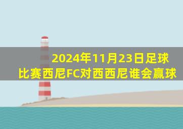 2024年11月23日足球比赛西尼FC对西西尼谁会赢球