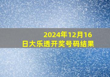 2024年12月16日大乐透开奖号码结果