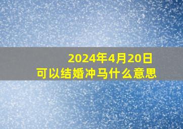 2024年4月20日可以结婚冲马什么意思