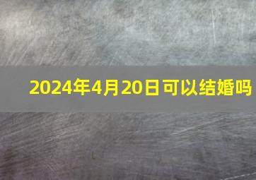 2024年4月20日可以结婚吗