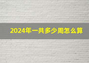 2024年一共多少周怎么算