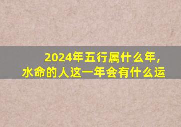 2024年五行属什么年,水命的人这一年会有什么运