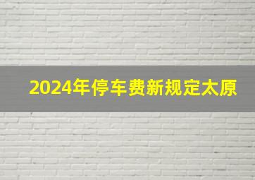 2024年停车费新规定太原