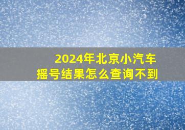 2024年北京小汽车摇号结果怎么查询不到