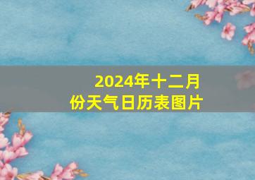 2024年十二月份天气日历表图片