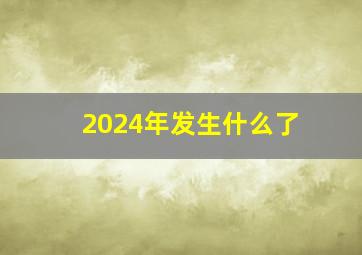 2024年发生什么了