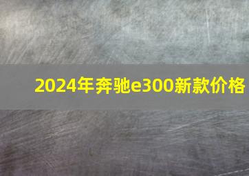 2024年奔驰e300新款价格