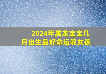 2024年属龙宝宝几月出生最好命运呢女孩