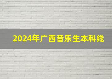 2024年广西音乐生本科线