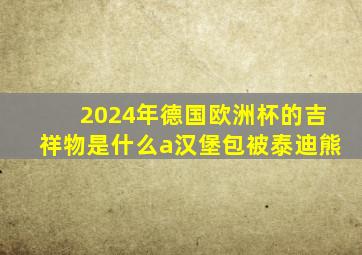 2024年德国欧洲杯的吉祥物是什么a汉堡包被泰迪熊